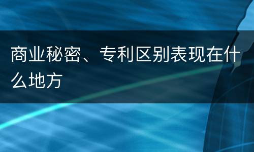 商业秘密、专利区别表现在什么地方
