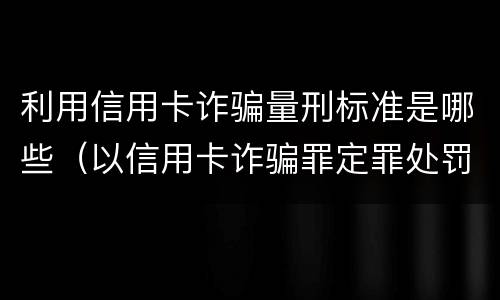利用信用卡诈骗量刑标准是哪些（以信用卡诈骗罪定罪处罚）