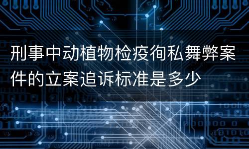 刑事中动植物检疫徇私舞弊案件的立案追诉标准是多少
