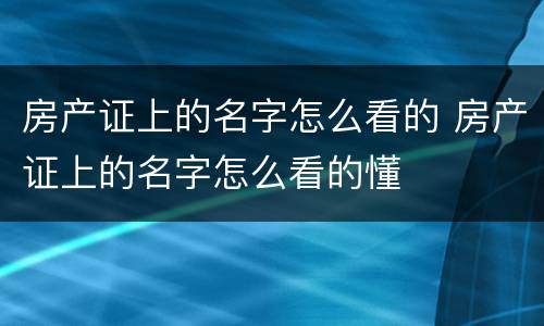 房产证上的名字怎么看的 房产证上的名字怎么看的懂