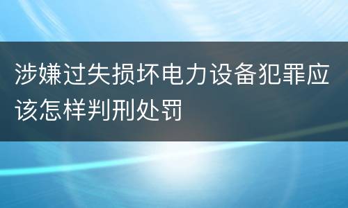 涉嫌过失损坏电力设备犯罪应该怎样判刑处罚