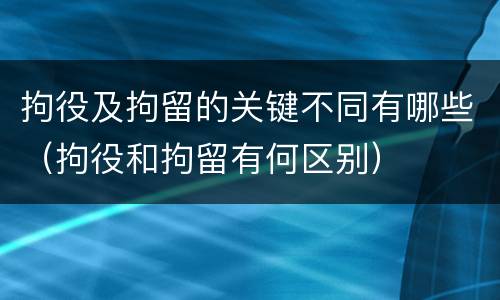 拘役及拘留的关键不同有哪些（拘役和拘留有何区别）