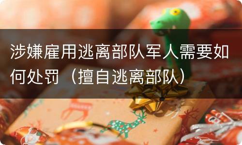 涉嫌雇用逃离部队军人需要如何处罚（擅自逃离部队）