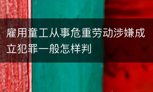 雇用童工从事危重劳动涉嫌成立犯罪一般怎样判