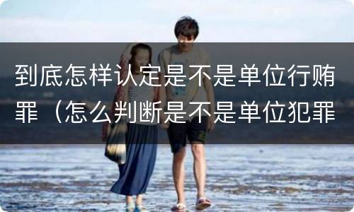 到底怎样认定是不是单位行贿罪（怎么判断是不是单位犯罪）