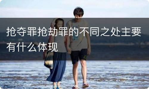 抢夺罪抢劫罪的不同之处主要有什么体现