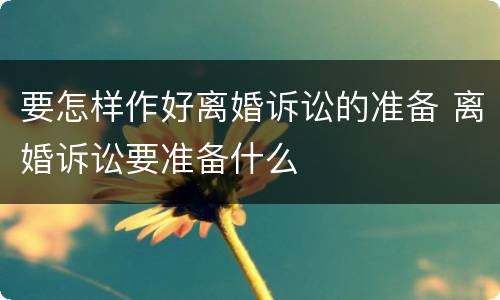 要怎样作好离婚诉讼的准备 离婚诉讼要准备什么