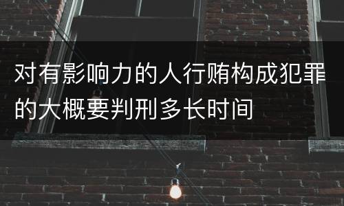 对有影响力的人行贿构成犯罪的大概要判刑多长时间