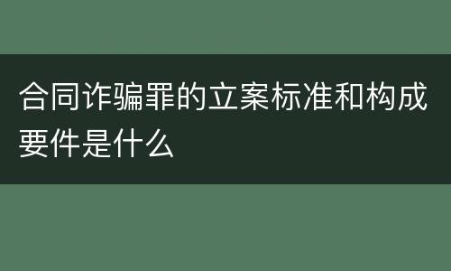 合同诈骗罪的立案标准和构成要件是什么