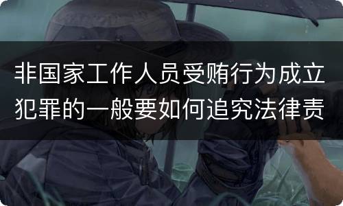 非国家工作人员受贿行为成立犯罪的一般要如何追究法律责任