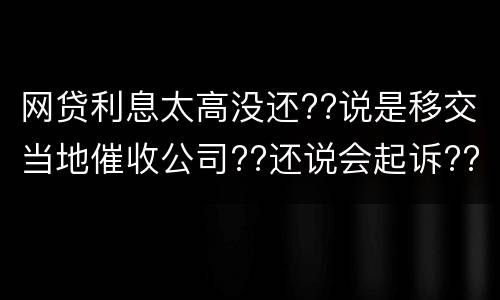 网贷利息太高没还??说是移交当地催收公司??还说会起诉??真的假的
