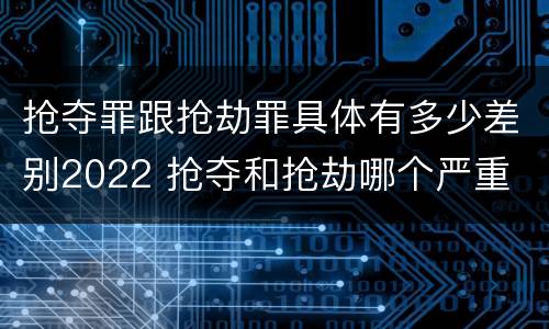 抢夺罪跟抢劫罪具体有多少差别2022 抢夺和抢劫哪个严重