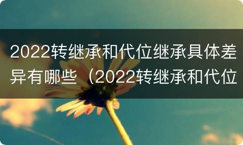 2022转继承和代位继承具体差异有哪些（2022转继承和代位继承具体差异有哪些呢）