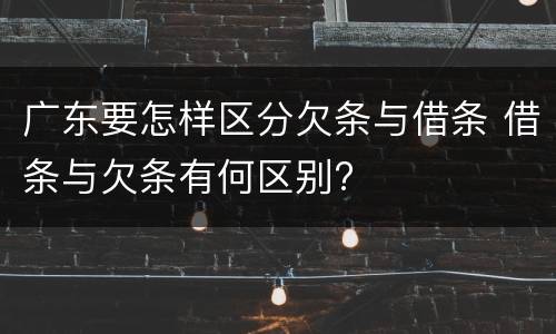 广东要怎样区分欠条与借条 借条与欠条有何区别?