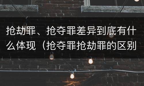 抢劫罪、抢夺罪差异到底有什么体现（抢夺罪抢劫罪的区别）