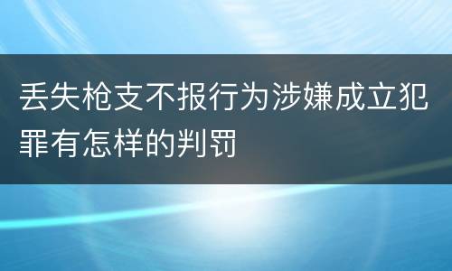丢失枪支不报行为涉嫌成立犯罪有怎样的判罚
