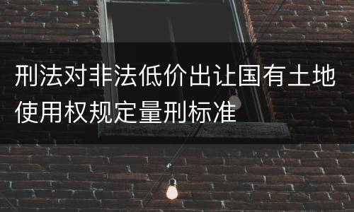 刑法对非法低价出让国有土地使用权规定量刑标准