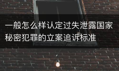 一般怎么样认定过失泄露国家秘密犯罪的立案追诉标准