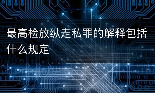 最高检放纵走私罪的解释包括什么规定