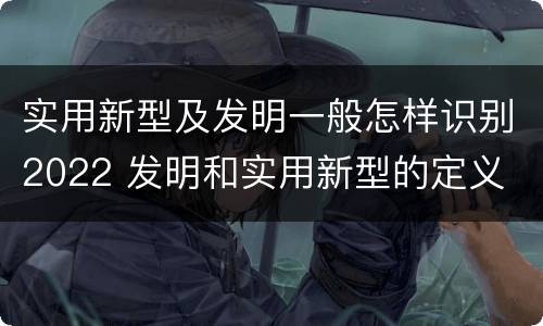 实用新型及发明一般怎样识别2022 发明和实用新型的定义