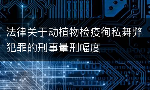 法律关于动植物检疫徇私舞弊犯罪的刑事量刑幅度