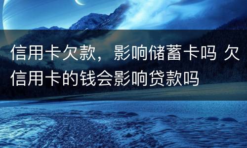 信用卡欠款，影响储蓄卡吗 欠信用卡的钱会影响贷款吗