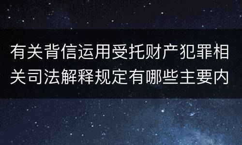 有关背信运用受托财产犯罪相关司法解释规定有哪些主要内容