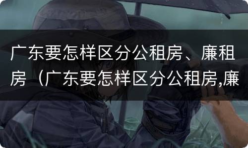 广东要怎样区分公租房、廉租房（广东要怎样区分公租房,廉租房呢）