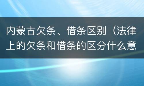 内蒙古欠条、借条区别（法律上的欠条和借条的区分什么意思）