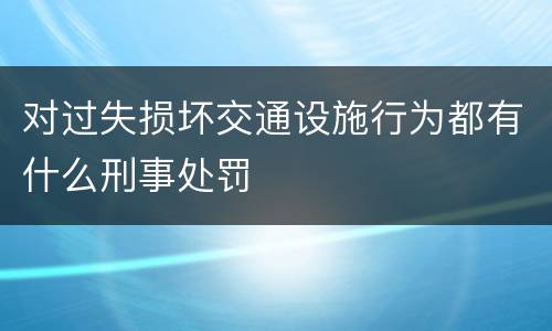 对过失损坏交通设施行为都有什么刑事处罚