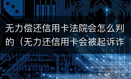 无力偿还信用卡法院会怎么判的（无力还信用卡会被起诉诈骗罪吗）