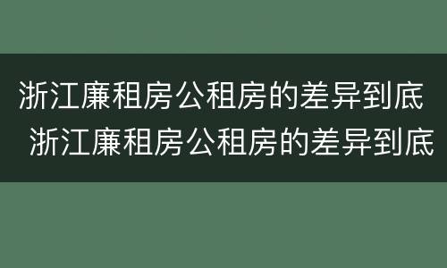 浙江廉租房公租房的差异到底 浙江廉租房公租房的差异到底多大