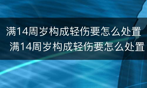 满14周岁构成轻伤要怎么处置 满14周岁构成轻伤要怎么处置才能判刑