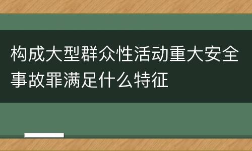 构成大型群众性活动重大安全事故罪满足什么特征
