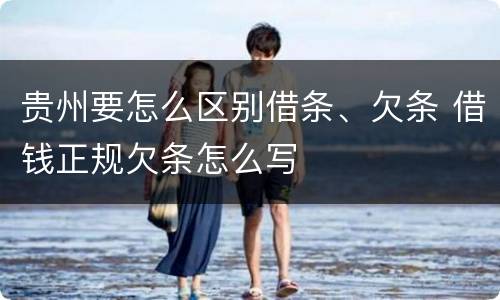 贵州要怎么区别借条、欠条 借钱正规欠条怎么写