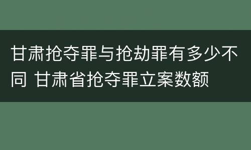 甘肃抢夺罪与抢劫罪有多少不同 甘肃省抢夺罪立案数额