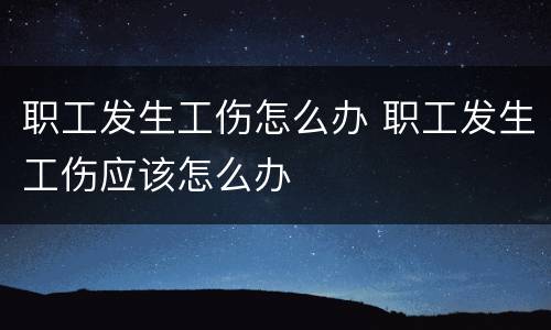 职工发生工伤怎么办 职工发生工伤应该怎么办