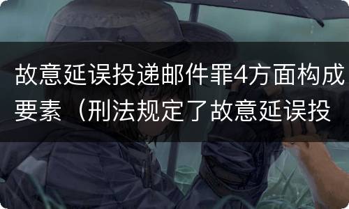 故意延误投递邮件罪4方面构成要素（刑法规定了故意延误投递邮件罪）