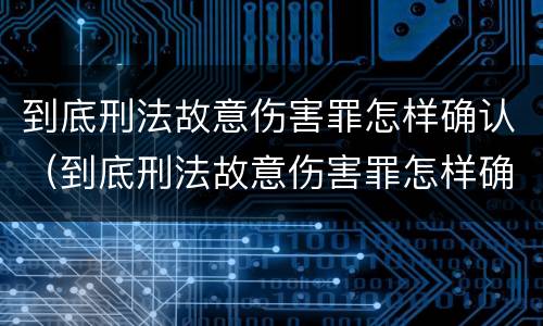 到底刑法故意伤害罪怎样确认（到底刑法故意伤害罪怎样确认责任）