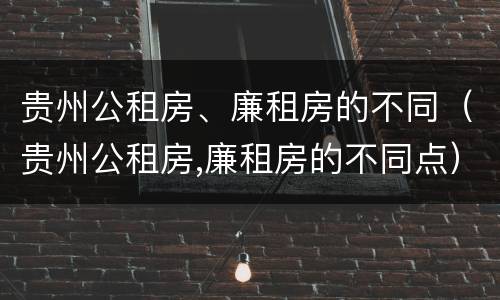 贵州公租房、廉租房的不同（贵州公租房,廉租房的不同点）
