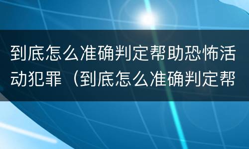 到底怎么准确判定帮助恐怖活动犯罪（到底怎么准确判定帮助恐怖活动犯罪嫌疑人）