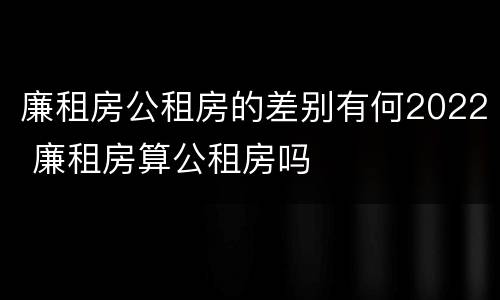 廉租房公租房的差别有何2022 廉租房算公租房吗
