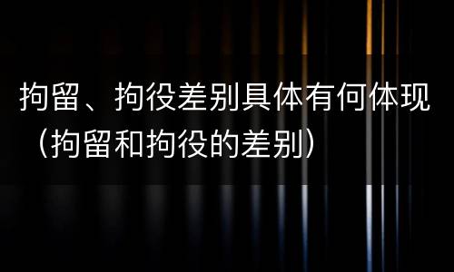 拘留、拘役差别具体有何体现（拘留和拘役的差别）