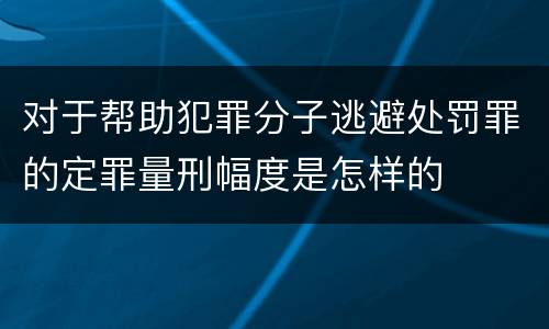 对于帮助犯罪分子逃避处罚罪的定罪量刑幅度是怎样的