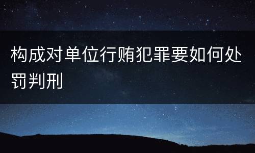 构成对单位行贿犯罪要如何处罚判刑