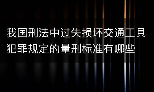 我国刑法中过失损坏交通工具犯罪规定的量刑标准有哪些