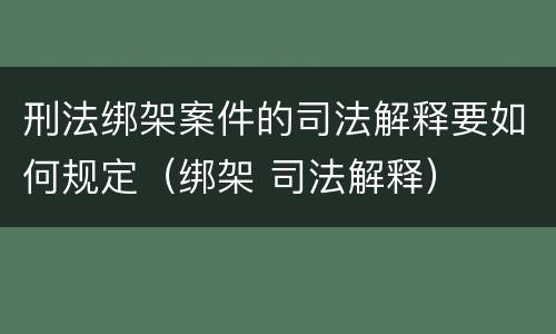 刑法绑架案件的司法解释要如何规定（绑架 司法解释）