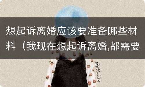 想起诉离婚应该要准备哪些材料（我现在想起诉离婚,都需要准备什么材料）
