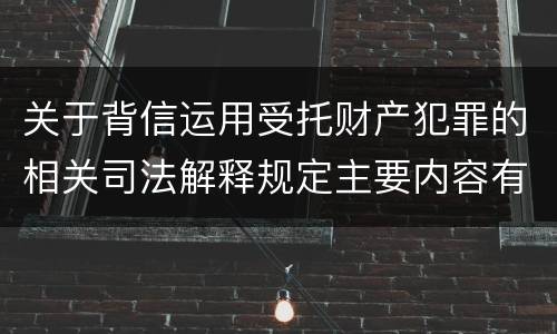 关于背信运用受托财产犯罪的相关司法解释规定主要内容有哪些