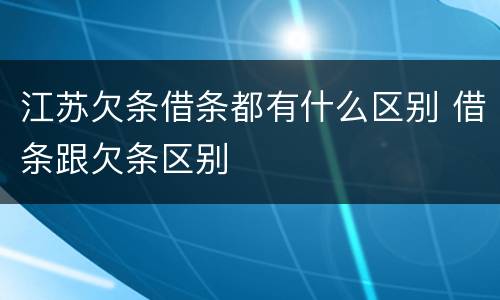 江苏欠条借条都有什么区别 借条跟欠条区别